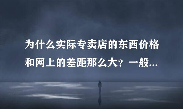 为什么实际专卖店的东西价格和网上的差距那么大？一般像阿迪耐克卡帕等差价都是多少？