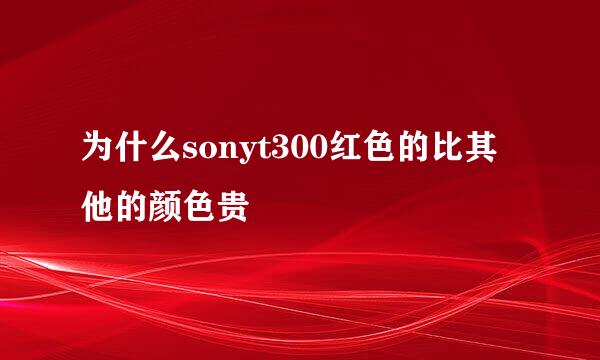 为什么sonyt300红色的比其他的颜色贵