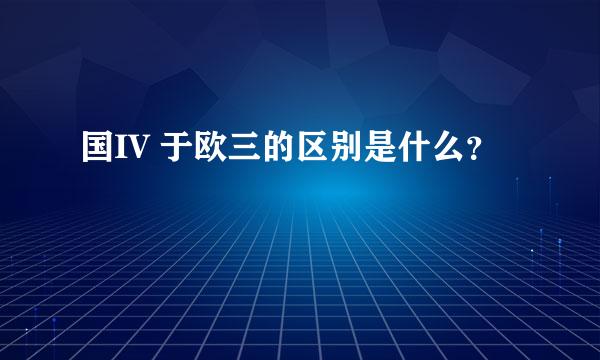 国IV 于欧三的区别是什么？