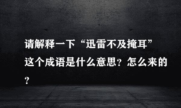 请解释一下“迅雷不及掩耳”这个成语是什么意思？怎么来的？