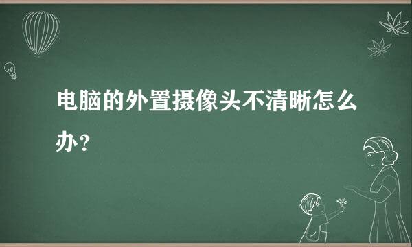 电脑的外置摄像头不清晰怎么办？