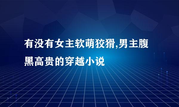 有没有女主软萌狡猾,男主腹黑高贵的穿越小说