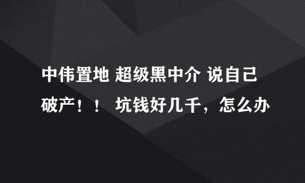 中伟置地 超级黑中介 说自己破产！！ 坑钱好几千，怎么办