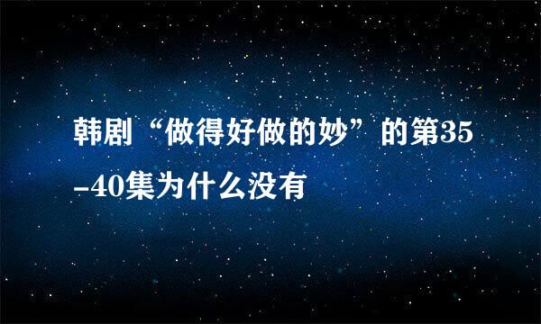 韩剧“做得好做的妙”的第35-40集为什么没有