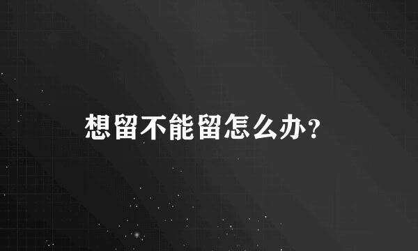 想留不能留怎么办？