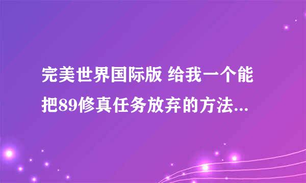 完美世界国际版 给我一个能把89修真任务放弃的方法是现在就要放弃再接我要接修魔 不要真仙本人刺客谁有方法