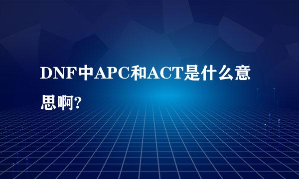 DNF中APC和ACT是什么意思啊?