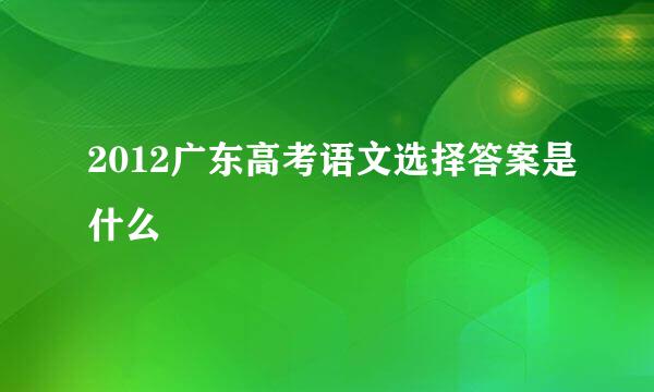 2012广东高考语文选择答案是什么