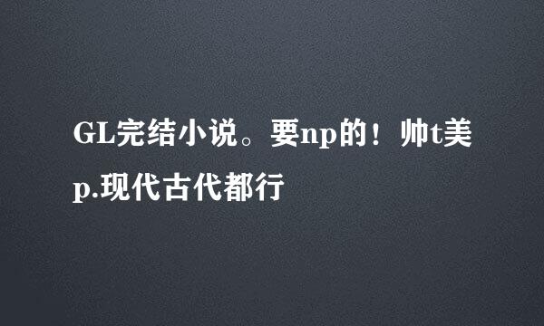 GL完结小说。要np的！帅t美p.现代古代都行