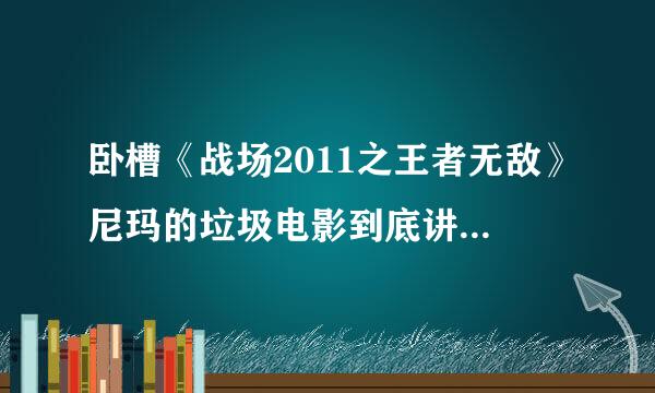 卧槽《战场2011之王者无敌》尼玛的垃圾电影到底讲了个啥?