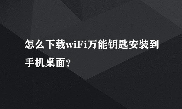 怎么下载wiFi万能钥匙安装到手机桌面？