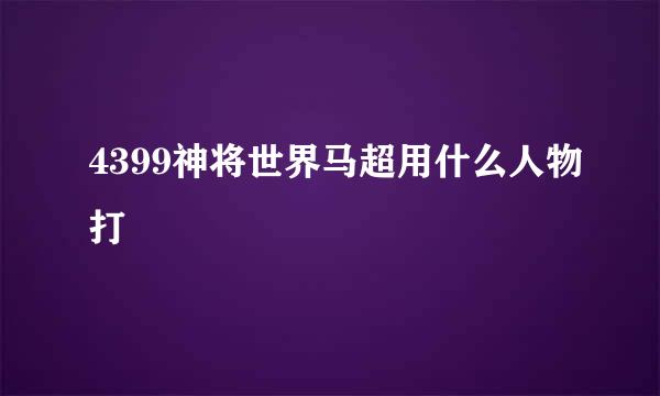 4399神将世界马超用什么人物打