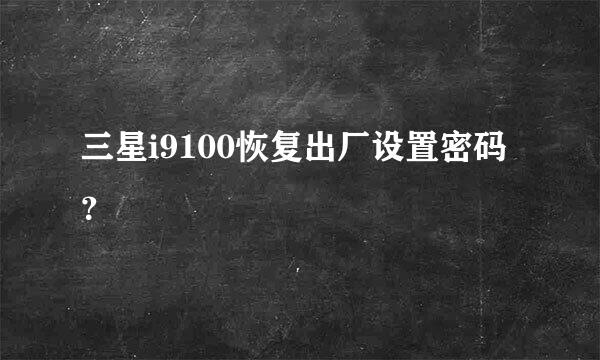 三星i9100恢复出厂设置密码？