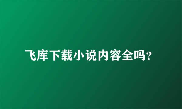 飞库下载小说内容全吗？