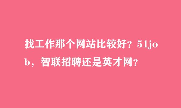 找工作那个网站比较好？51job，智联招聘还是英才网？