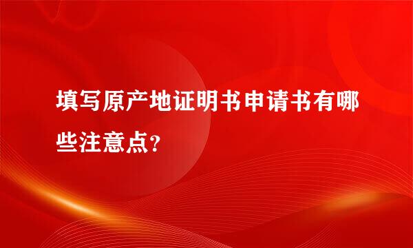 填写原产地证明书申请书有哪些注意点？