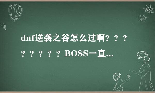 dnf逆袭之谷怎么过啊？？？？？？？？BOSS一直无敌啊。谢谢啦。