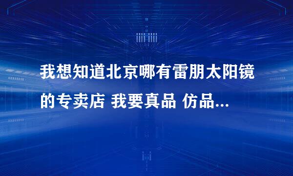 我想知道北京哪有雷朋太阳镜的专卖店 我要真品 仿品不要！！！