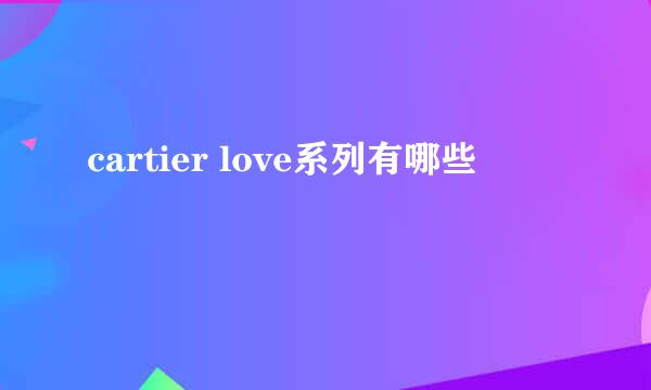 cartier love系列有哪些