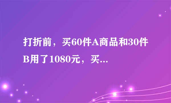 打折前，买60件A商品和30件B用了1080元，买五十件A商品和10件B商品用了840元。打折后，买500件A商品和500件B商品用了9600元。比不打折少花多少钱