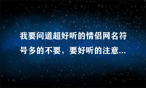 我要问道超好听的情侣网名符号多的不要，要好听的注意好听的是好听的！！好听了的话加加加分