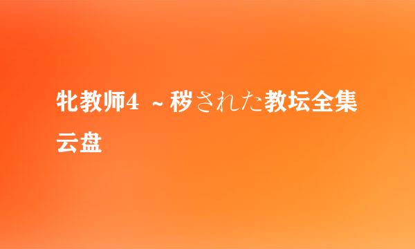 牝教师4 ～秽された教坛全集云盘