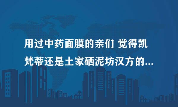 用过中药面膜的亲们 觉得凯梵蒂还是土家硒泥坊汉方的面膜比较好比较天然呢