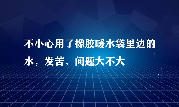 不小心用了橡胶暖水袋里边的水，发苦，问题大不大