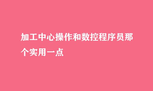 加工中心操作和数控程序员那个实用一点