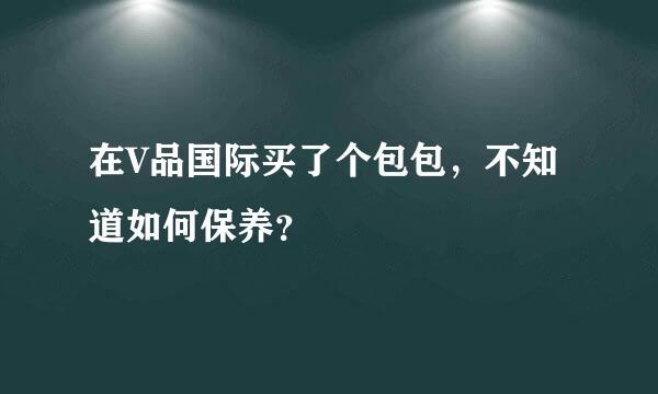 在V品国际买了个包包，不知道如何保养？