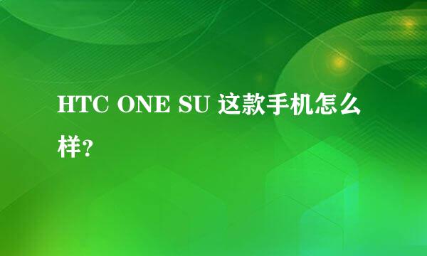 HTC ONE SU 这款手机怎么样？