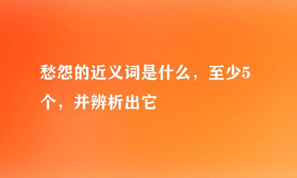 愁怨的近义词是什么，至少5个，并辨析出它