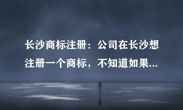 长沙商标注册：公司在长沙想注册一个商标，不知道如果操作，求高人指点？