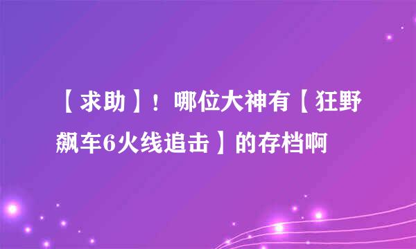 【求助】！哪位大神有【狂野飙车6火线追击】的存档啊