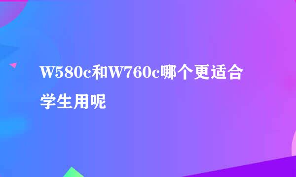 W580c和W760c哪个更适合学生用呢