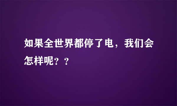 如果全世界都停了电，我们会怎样呢？？