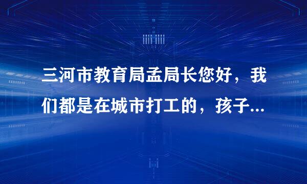 三河市教育局孟局长您好，我们都是在城市打工的，孩子在老家没有人带