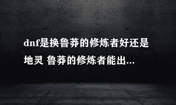 dnf是换鲁莽的修炼者好还是地灵 鲁莽的修炼者能出冰镇 求解 我剑魂