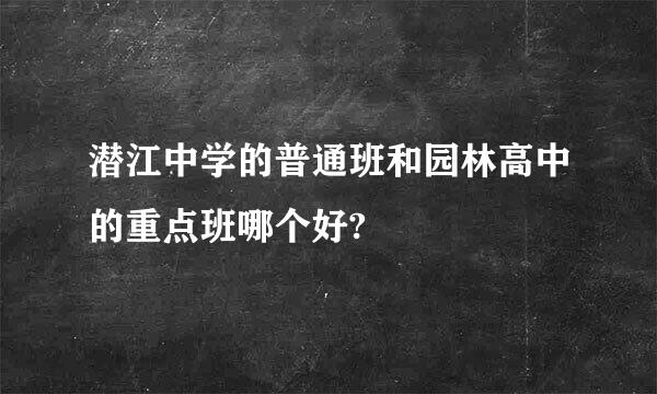 潜江中学的普通班和园林高中的重点班哪个好?