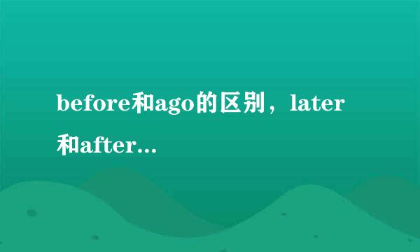 before和ago的区别，later和after的区别 详细啊 谢谢