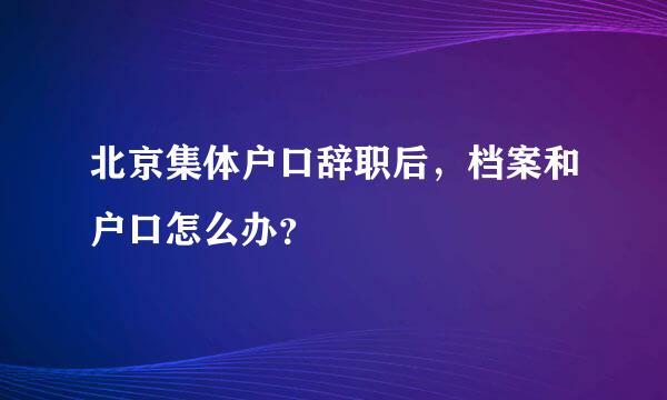 北京集体户口辞职后，档案和户口怎么办？