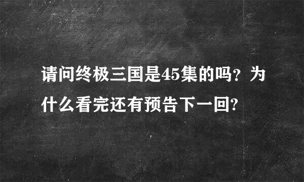 请问终极三国是45集的吗？为什么看完还有预告下一回?