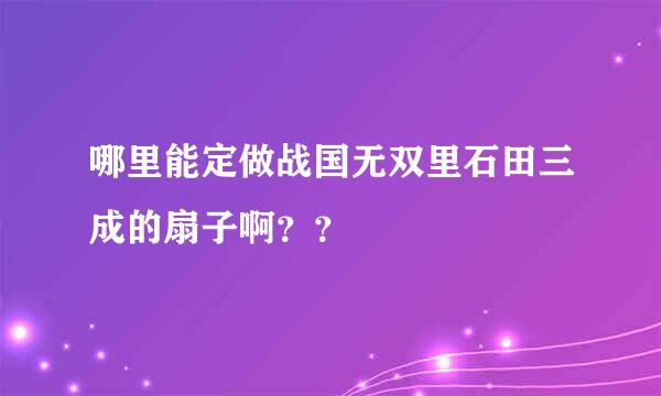 哪里能定做战国无双里石田三成的扇子啊？？