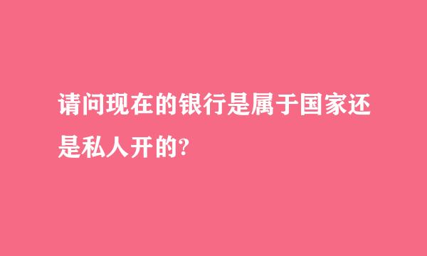 请问现在的银行是属于国家还是私人开的?