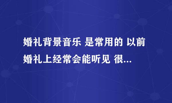 婚礼背景音乐 是常用的 以前婚礼上经常会能听见 很好听 好像是钢琴曲 一 般都在交换戒指 说誓言的时候用