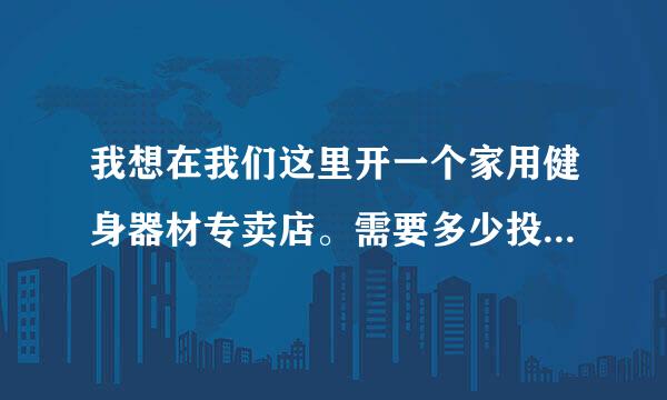 我想在我们这里开一个家用健身器材专卖店。需要多少投资，和前景如何？请有专业知识的人士解答。谢谢了