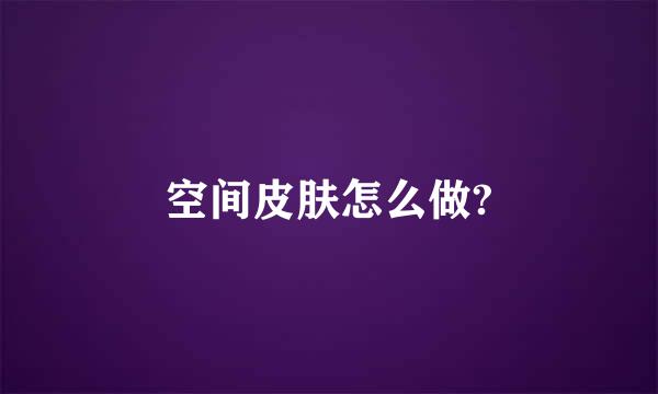 空间皮肤怎么做?