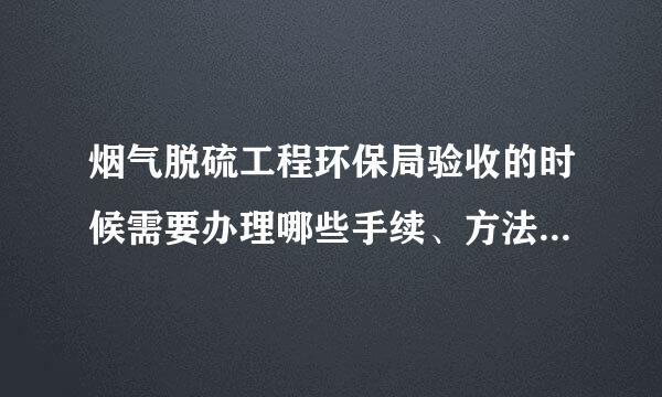 烟气脱硫工程环保局验收的时候需要办理哪些手续、方法和步骤。具体的手续怎么办理？？？