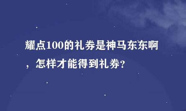 耀点100的礼券是神马东东啊，怎样才能得到礼券？