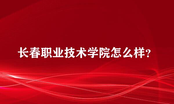 长春职业技术学院怎么样？